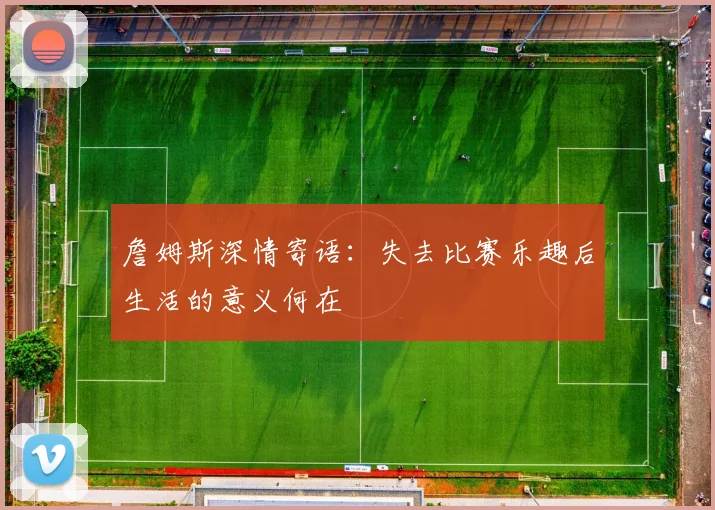 詹姆斯深情寄语：失去比赛乐趣后生活的意义何在