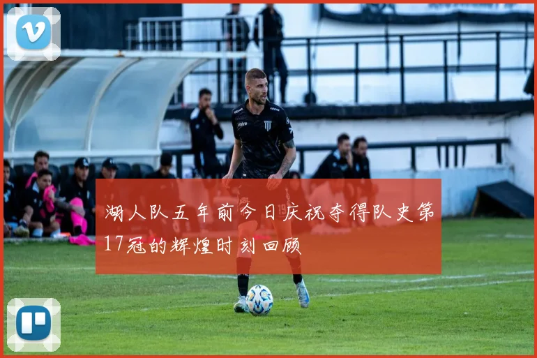 湖人队五年前今日庆祝夺得队史第17冠的辉煌时刻回顾