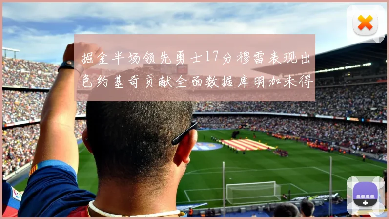 掘金半场领先勇士17分穆雷表现出色约基奇贡献全面数据库明加未得分
