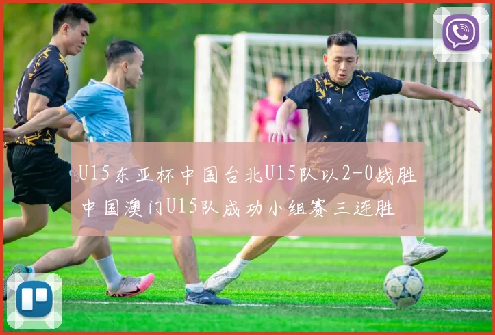 U15东亚杯中国台北U15队以2-0战胜中国澳门U15队成功小组赛三连胜