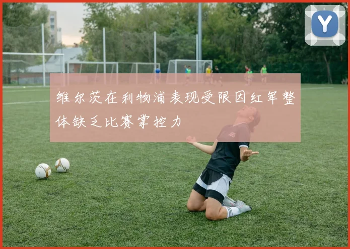 维尔茨在利物浦表现受限因红军整体缺乏比赛掌控力