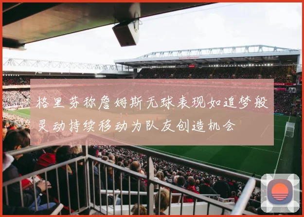 格里芬称詹姆斯无球表现如追梦般灵动持续移动为队友创造机会