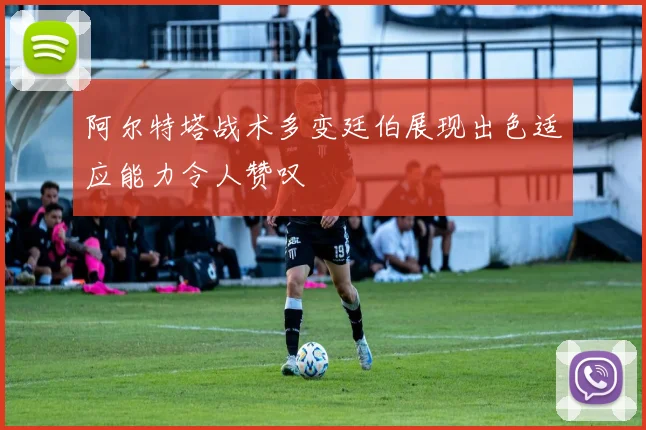 阿尔特塔战术多变廷伯展现出色适应能力令人赞叹