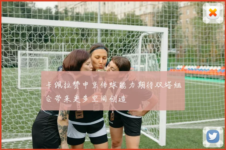 卡佩拉赞申京传球能力期待双塔组合带来更多空间创造