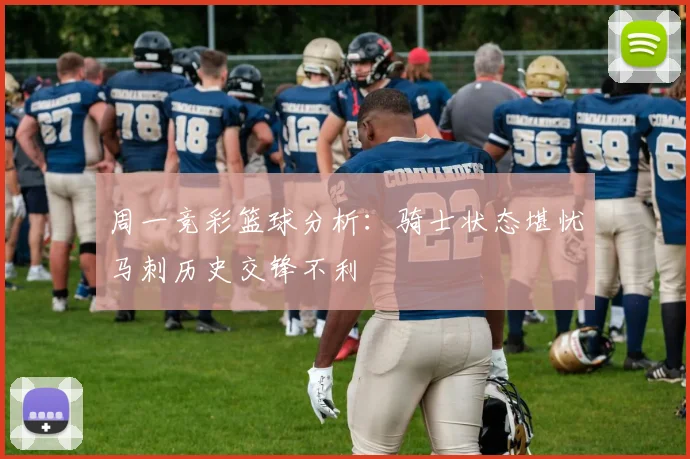 周一竞彩篮球分析：骑士状态堪忧马刺历史交锋不利