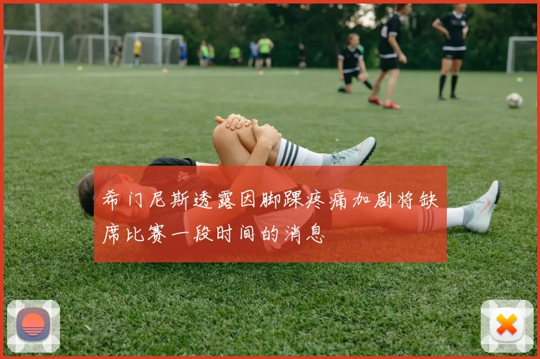 希门尼斯透露因脚踝疼痛加剧将缺席比赛一段时间的消息