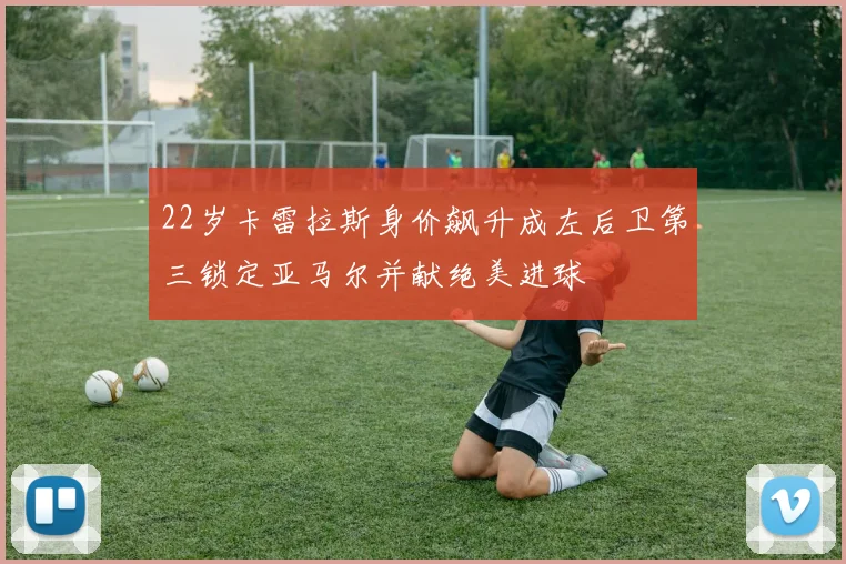 22岁卡雷拉斯身价飙升成左后卫第三锁定亚马尔并献绝美进球