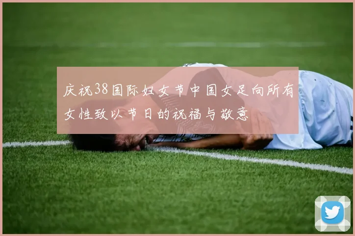 庆祝38国际妇女节中国女足向所有女性致以节日的祝福与敬意