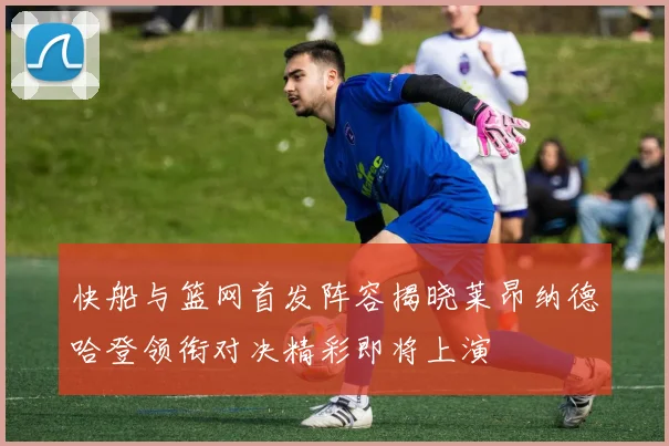 快船与篮网首发阵容揭晓莱昂纳德哈登领衔对决精彩即将上演