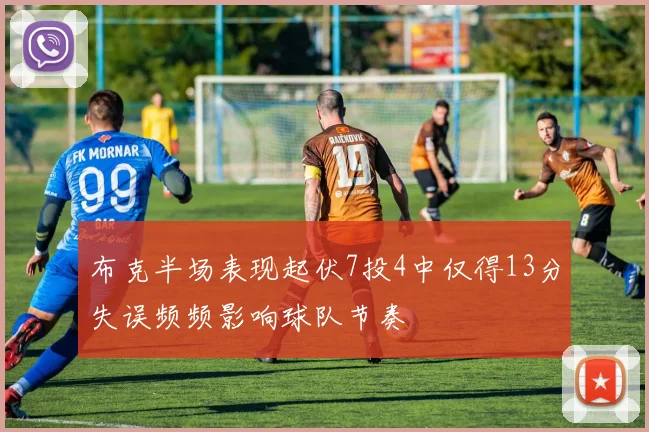 布克半场表现起伏7投4中仅得13分失误频频影响球队节奏