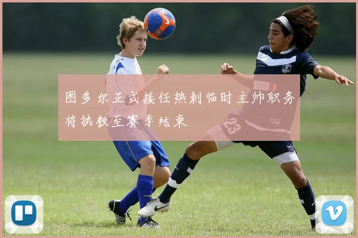 图多尔正式接任热刺临时主帅职务将执教至赛季结束