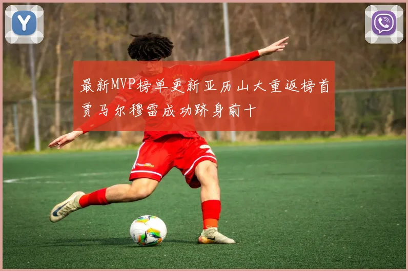 最新MVP榜单更新亚历山大重返榜首贾马尔穆雷成功跻身前十