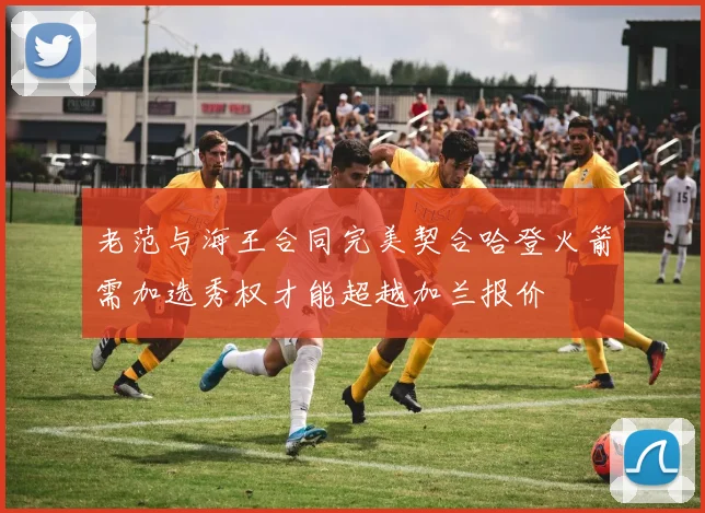 老范与海王合同完美契合哈登火箭需加选秀权才能超越加兰报价