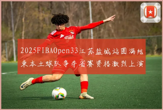 2025FIBAOpen33江苏盐城站圆满结束本土球队争夺省赛资格激烈上演