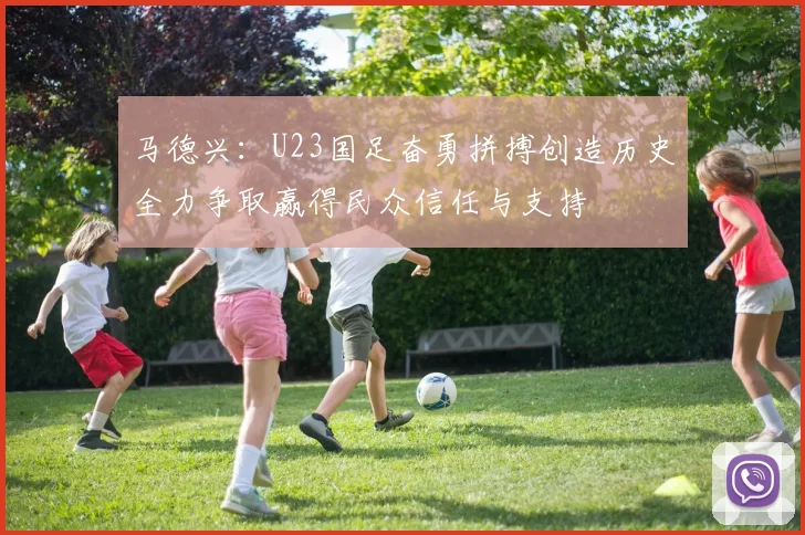 马德兴：U23国足奋勇拼搏创造历史全力争取赢得民众信任与支持