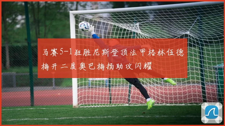 马赛5-1狂胜尼斯登顶法甲格林伍德梅开二度奥巴梅扬助攻闪耀