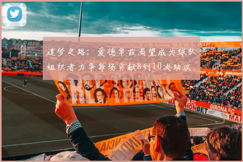 追梦之路：爱德华兹渴望成为球队组织者力争每场贡献8到10次助攻