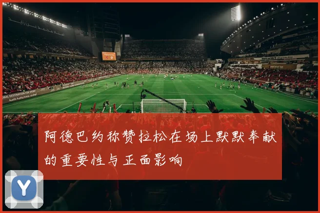 阿德巴约称赞拉松在场上默默奉献的重要性与正面影响