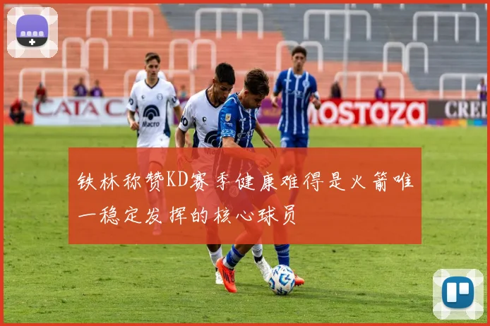 铁林称赞KD赛季健康难得是火箭唯一稳定发挥的核心球员