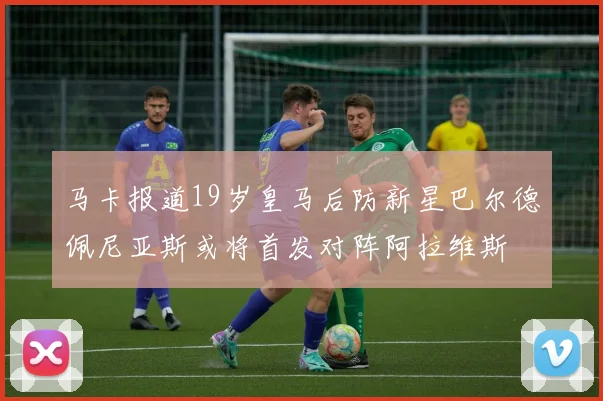 马卡报道19岁皇马后防新星巴尔德佩尼亚斯或将首发对阵阿拉维斯