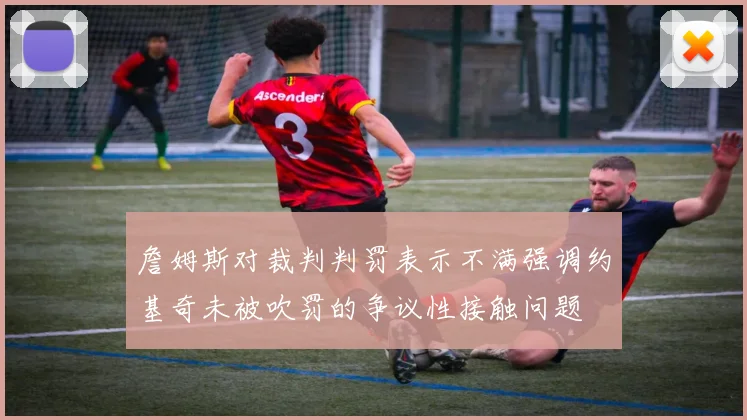 詹姆斯对裁判判罚表示不满强调约基奇未被吹罚的争议性接触问题