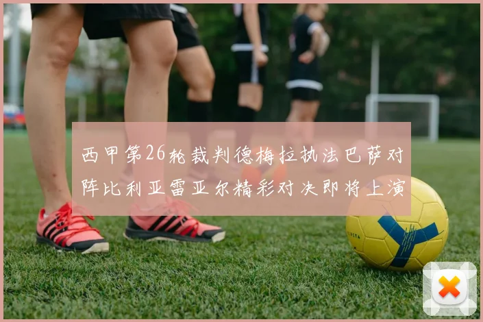 西甲第26轮裁判德梅拉执法巴萨对阵比利亚雷亚尔精彩对决即将上演