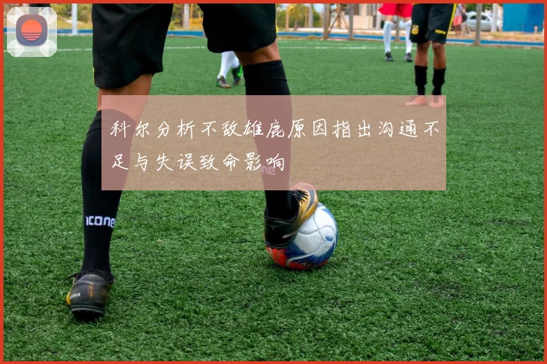 科尔分析不敌雄鹿原因指出沟通不足与失误致命影响