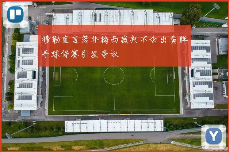 穆勒直言若非梅西裁判不会出黄牌手球停赛引发争议