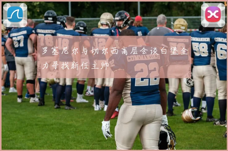 罗塞尼尔与切尔西高层会谈白堡全力寻找新任主帅