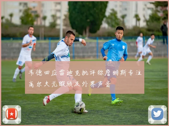 韦德回应雷迪克批评称詹姆斯专注高尔夫无暇顾及外界声音