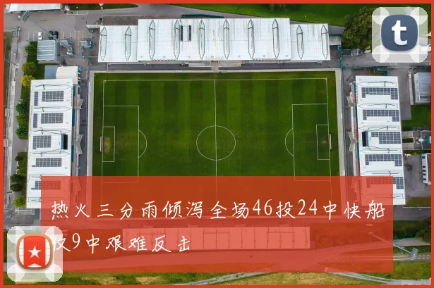热火三分雨倾泻全场46投24中快船仅9中艰难反击