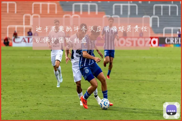 迪卡尼奥批评齐沃应明确球员责任以保护团队利益