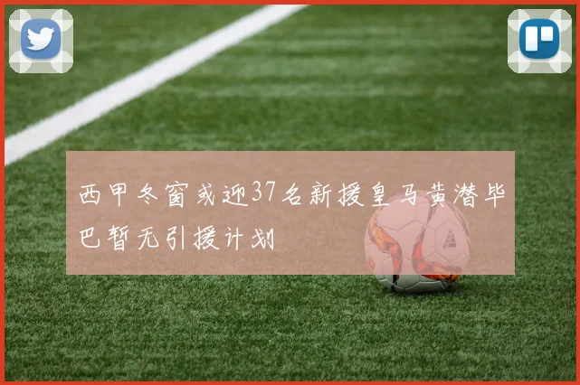 西甲冬窗或迎37名新援皇马黄潜毕巴暂无引援计划