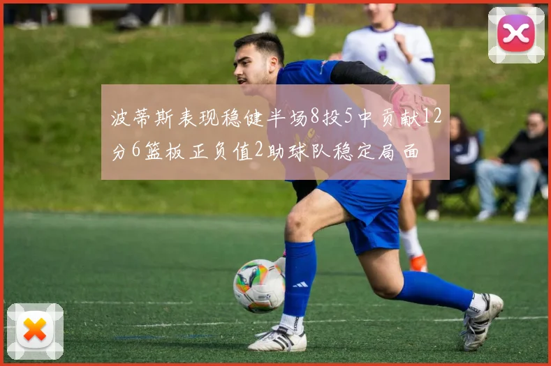 波蒂斯表现稳健半场8投5中贡献12分6篮板正负值2助球队稳定局面