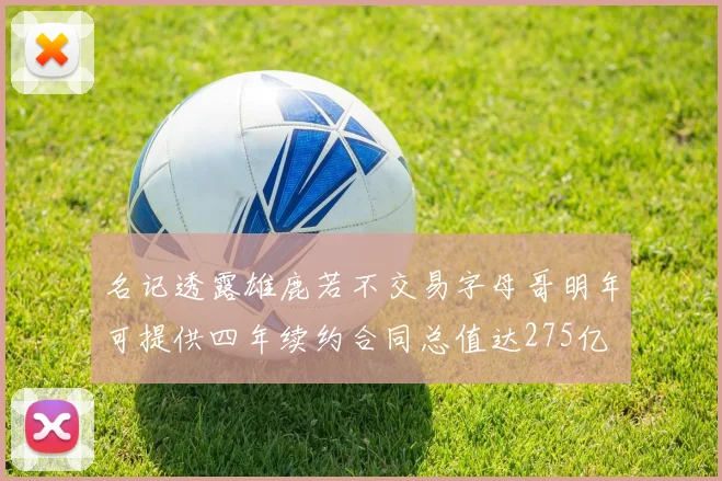 名记透露雄鹿若不交易字母哥明年可提供四年续约合同总值达275亿