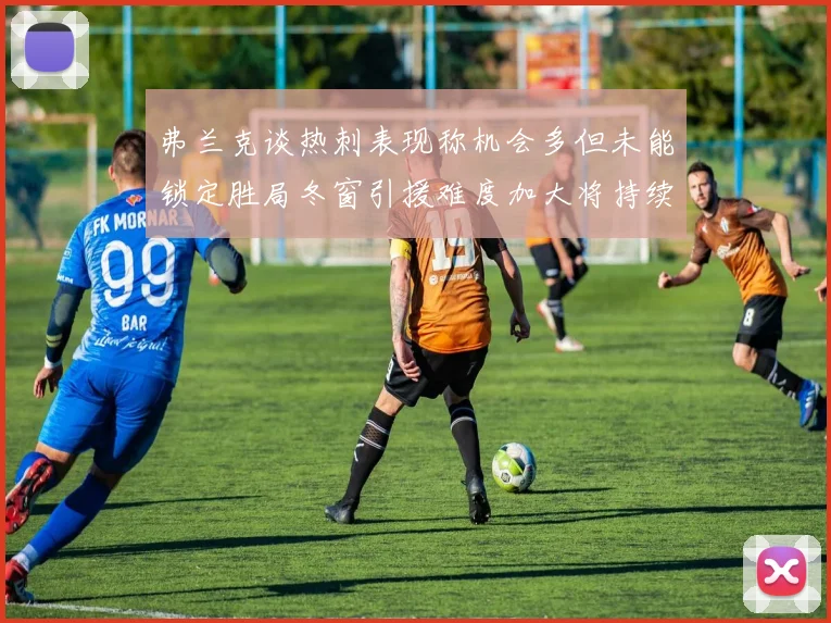 弗兰克谈热刺表现称机会多但未能锁定胜局冬窗引援难度加大将持续关注