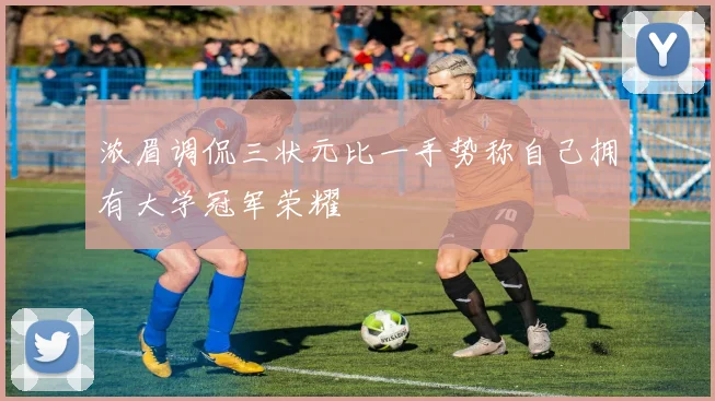 浓眉调侃三状元比一手势称自己拥有大学冠军荣耀