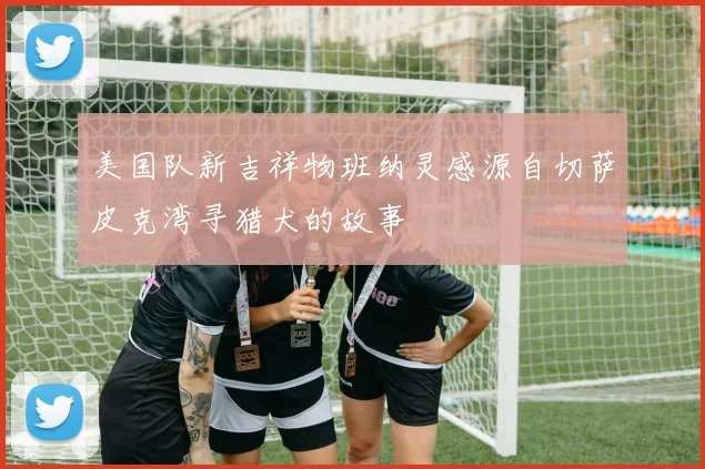 美国队新吉祥物班纳灵感源自切萨皮克湾寻猎犬的故事