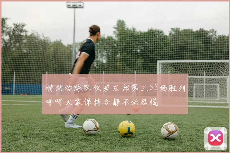 特纳称球队仅差东部第三55场胜利呼吁大家保持冷静不必恐慌