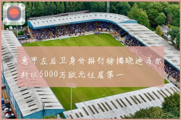 意甲左后卫身价排行榜揭晓迪马尔科以5000万欧元位居第一