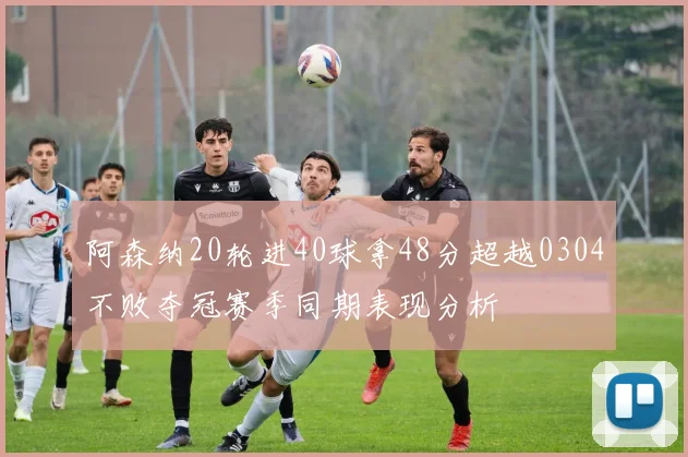 阿森纳20轮进40球拿48分超越0304不败夺冠赛季同期表现分析