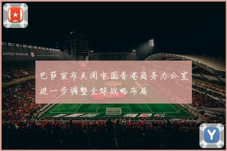 巴萨宣布关闭中国香港商务办公室进一步调整全球战略布局