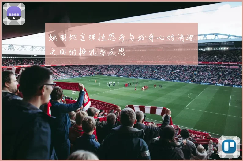 姚明坦言理性思考与好奇心的消逝之间的挣扎与反思