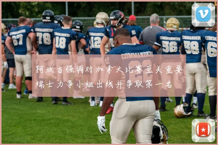 阿坎吉强调对加拿大比赛至关重要瑞士力争小组出线并争取第一名