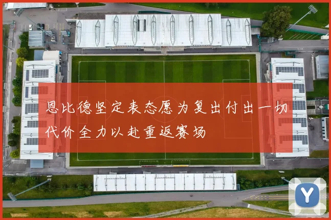 恩比德坚定表态愿为复出付出一切代价全力以赴重返赛场