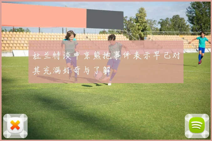 杜兰特谈申京熊抱事件表示早已对其充满好奇与了解