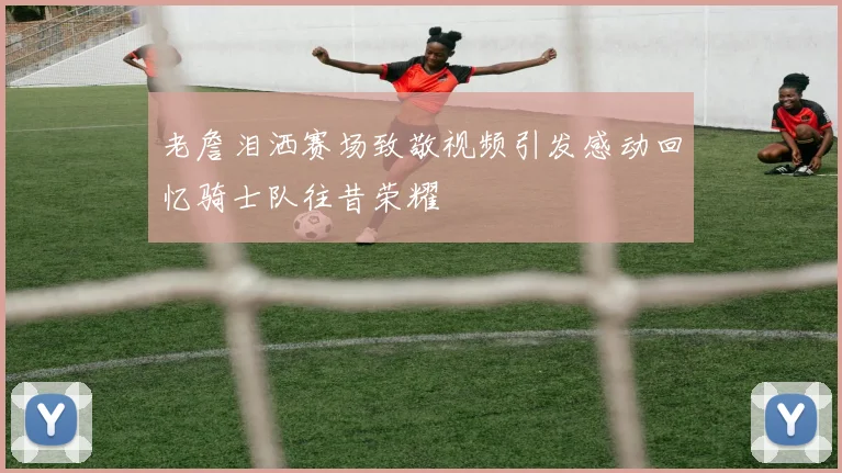 老詹泪洒赛场致敬视频引发感动回忆骑士队往昔荣耀