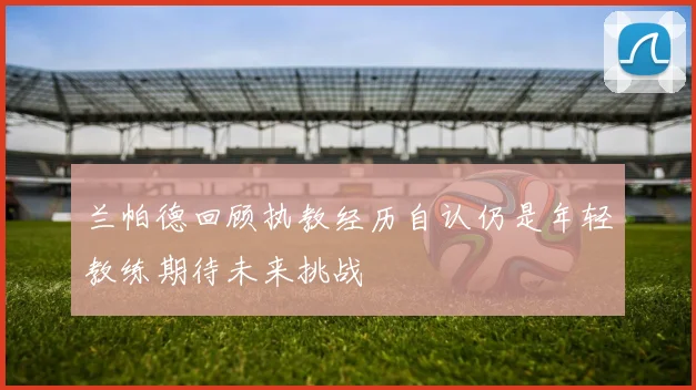 兰帕德回顾执教经历自认仍是年轻教练期待未来挑战