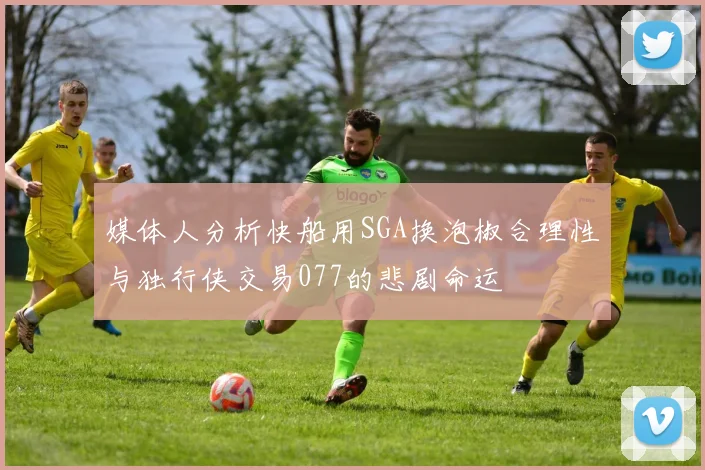 媒体人分析快船用SGA换泡椒合理性与独行侠交易077的悲剧命运