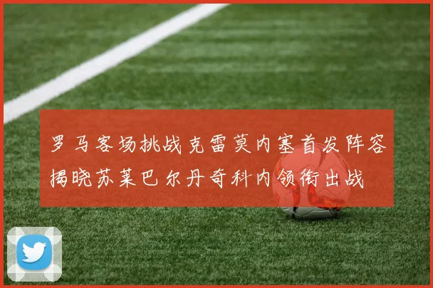 罗马客场挑战克雷莫内塞首发阵容揭晓苏莱巴尔丹奇科内领衔出战